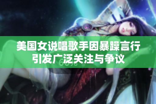美国女说唱歌手因暴躁言行引发广泛关注与争议