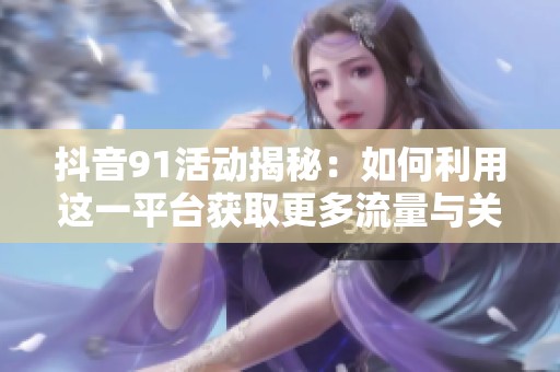 抖音91活动揭秘：如何利用这一平台获取更多流量与关注度