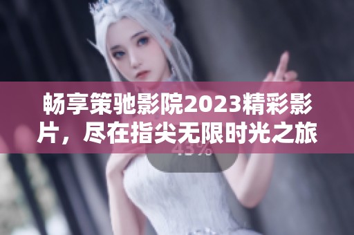 畅享策驰影院2023精彩影片，尽在指尖无限时光之旅