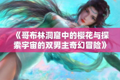 《哥布林洞窟中的樱花与探索宇宙的双男主奇幻冒险》
