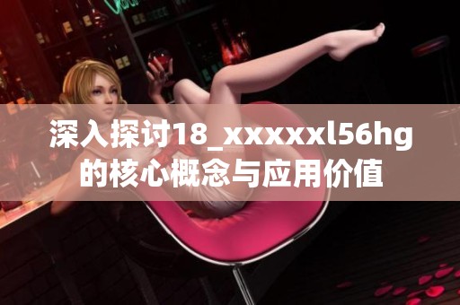 深入探讨18_xxxxxl56hg的核心概念与应用价值