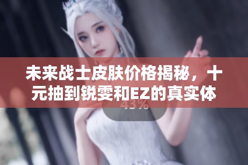 未来战士皮肤价格揭秘，十元抽到锐雯和EZ的真实体验！