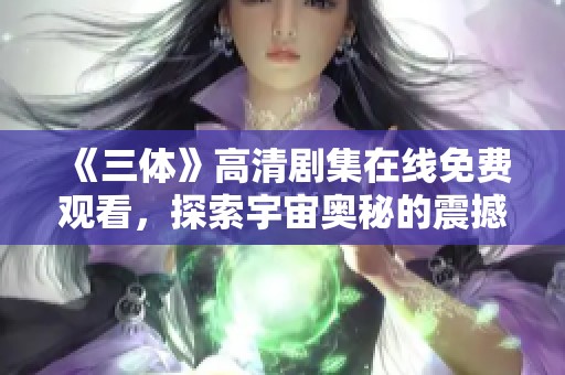 《三体》高清剧集在线免费观看，探索宇宙奥秘的震撼之旅
