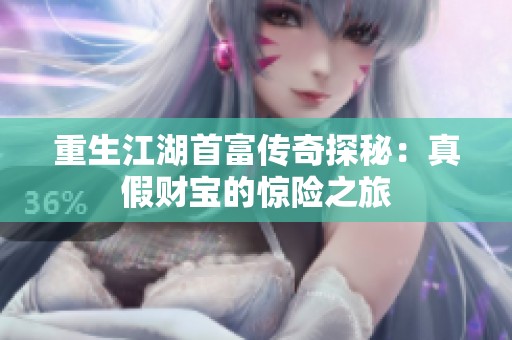 重生江湖首富传奇探秘:真假财宝的惊险之旅 重生江湖首富传奇探秘:真假财宝的惊险之旅