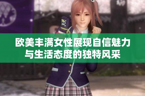 欧美丰满女性展现自信魅力与生活态度的独特风采 欧美丰满女性展现自信魅力与生活态度的独特风采