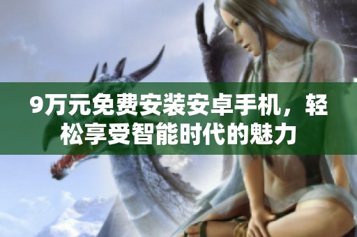 9万元免费安装安卓手机,轻松享受智能时代的魅力 9万元免费安装安卓手机,轻松享受智能时代的魅力
