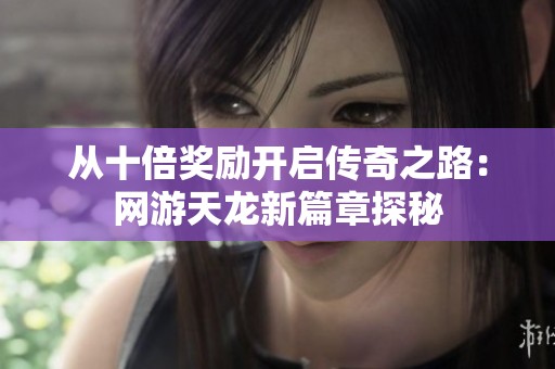从十倍奖励开启传奇之路：网游天龙新篇章探秘