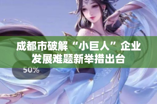 成都市破解“小巨人”企业发展难题新举措出台