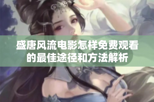 盛唐风流电影怎样免费观看的最佳途径和方法解析