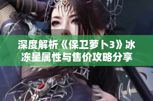 深度解析《保卫萝卜3》冰冻星属性与售价攻略分享