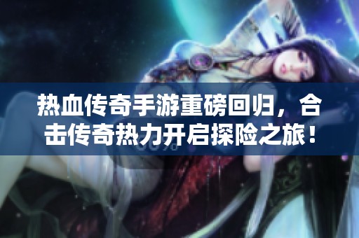 热血传奇手游重磅回归,合击传奇热力开启探险之旅! 热血传奇手游重磅回归,合击传奇热力开启探险之旅!