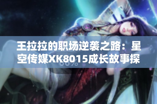 王拉拉的职场逆袭之路:星空传媒XK8015成长故事探索 王拉拉的职场逆袭之路:星空传媒XK8015成长故事探索