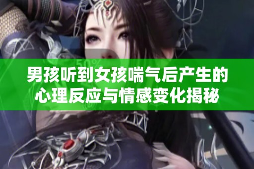 男孩听到女孩喘气后产生的心理反应与情感变化揭秘