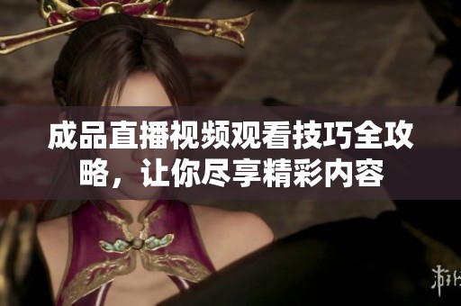 成品直播视频观看技巧全攻略，让你尽享精彩内容