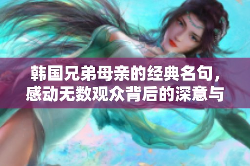 韩国兄弟母亲的经典名句,感动无数观众背后的深意与启示 韩国兄弟母亲的经典名句,感动无数观众背后的深意与启示