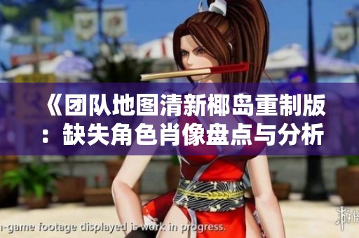 《团队地图清新椰岛重制版：缺失角色肖像盘点与分析》