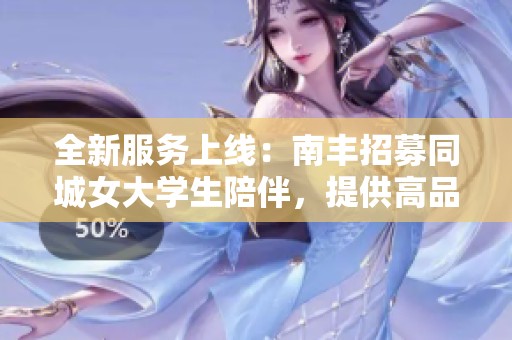 全新服务上线：南丰招募同城女大学生陪伴，提供高品质约会体验