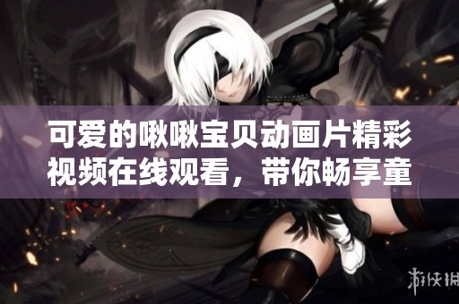 可爱的啾啾宝贝动画片精彩视频在线观看,带你畅享童趣世界 可爱的啾啾宝贝动画片精彩视频在线观看,带你畅享童趣世界