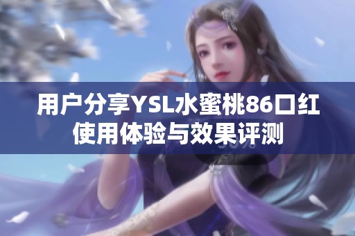 用户分享YSL水蜜桃86口红使用体验与效果评测 用户分享YSL水蜜桃86口红使用体验与效果评测