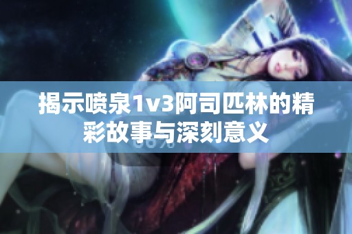 揭示喷泉1v3阿司匹林的精彩故事与深刻意义