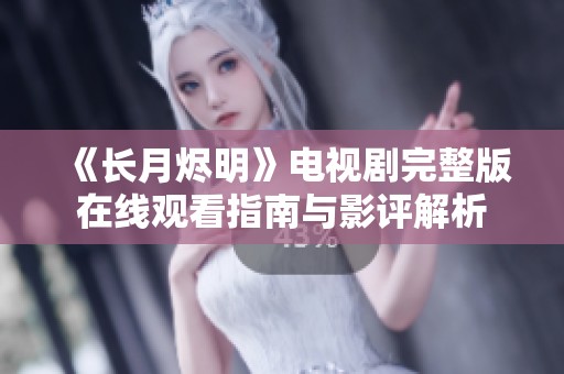 《长月烬明》电视剧完整版在线观看指南与影评解析