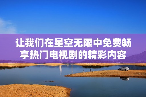 让我们在星空无限中免费畅享热门电视剧的精彩内容