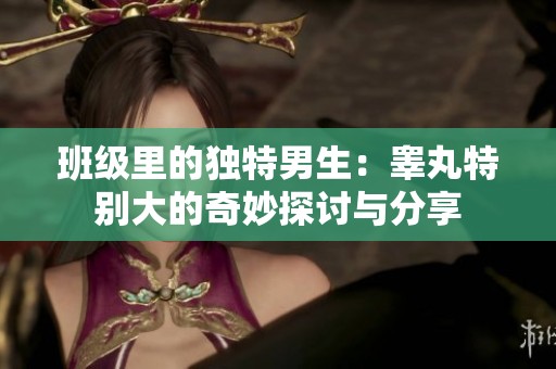班级里的独特男生:睾丸特别大的奇妙探讨与分享 班级里的独特男生:睾丸特别大的奇妙探讨与分享