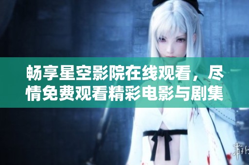 畅享星空影院在线观看，尽情免费观看精彩电影与剧集