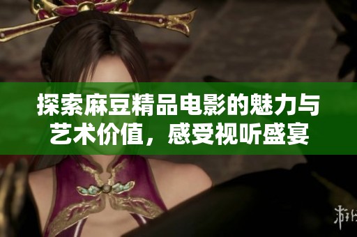 探索麻豆精品电影的魅力与艺术价值,感受视听盛宴 探索麻豆精品电影的魅力与艺术价值,感受视听盛宴