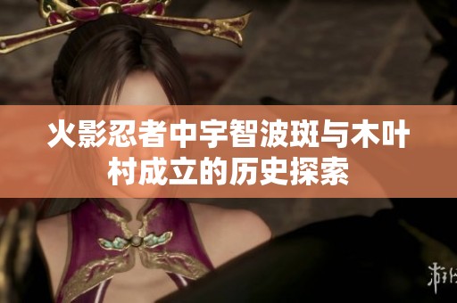 火影忍者中宇智波斑与木叶村成立的历史探索