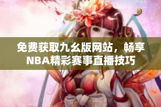 免费获取九幺版网站，畅享NBA精彩赛事直播技巧