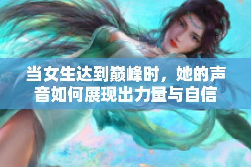 当女生达到巅峰时,她的声音如何展现出力量与自信 当女生达到巅峰时,她的声音如何展现出力量与自信