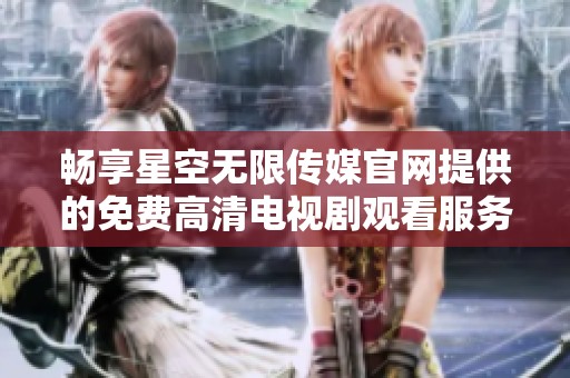 畅享星空无限传媒官网提供的免费高清电视剧观看服务