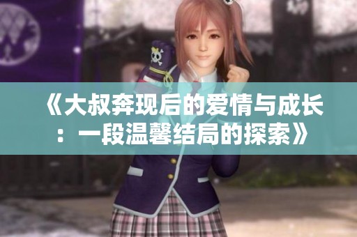 《大叔奔现后的爱情与成长：一段温馨结局的探索》