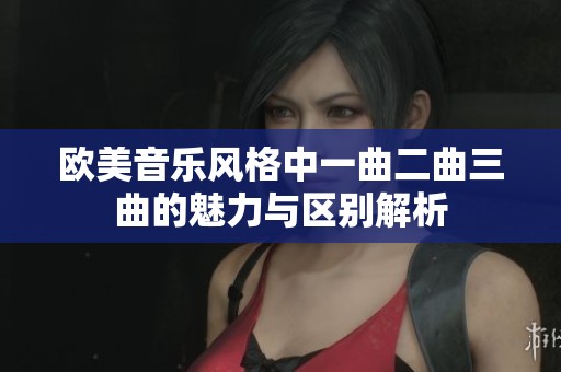 欧美音乐风格中一曲二曲三曲的魅力与区别解析 欧美音乐风格中一曲二曲三曲的魅力与区别解析