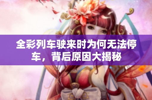 全彩列车驶来时为何无法停车,背后原因大揭秘 全彩列车驶来时为何无法停车,背后原因大揭秘