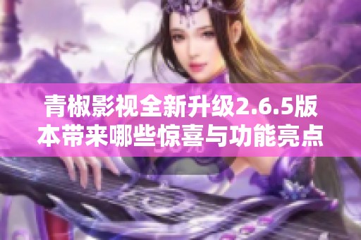 青椒影视全新升级2.6.5版本带来哪些惊喜与功能亮点 青椒影视全新升级2.6.5版本带来哪些惊喜与功能亮点