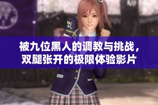 被九位黑人的调教与挑战,双腿张开的极限体验影片 被九位黑人的调教与挑战,双腿张开的极限体验影片