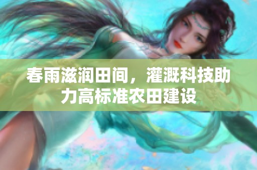 春雨滋润田间，灌溉科技助力高标准农田建设