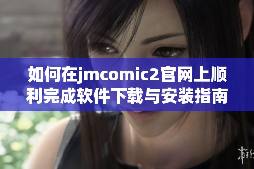 如何在jmcomic2官网上顺利完成软件下载与安装指南 如何在jmcomic2官网上顺利完成软件下载与安装指南
