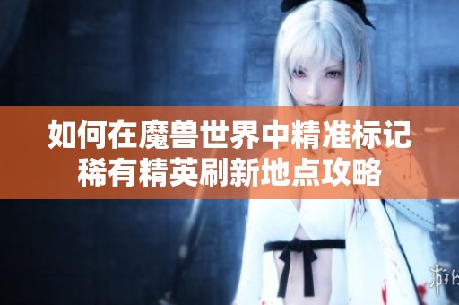 如何在魔兽世界中精准标记稀有精英刷新地点攻略