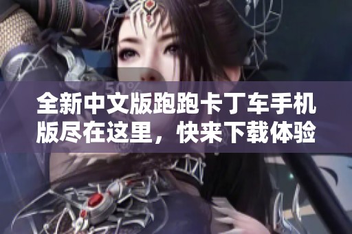 全新中文版跑跑卡丁车手机版尽在这里，快来下载体验极速竞速乐趣！