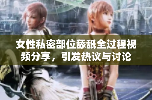 女性私密部位舔舐全过程视频分享，引发热议与讨论