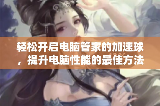 轻松开启电脑管家的加速球，提升电脑性能的最佳方法