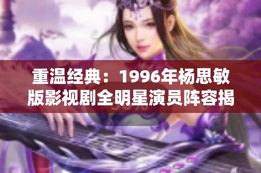 重温经典：1996年杨思敏版影视剧全明星演员阵容揭晓