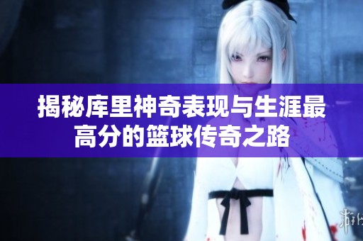 揭秘库里神奇表现与生涯最高分的篮球传奇之路