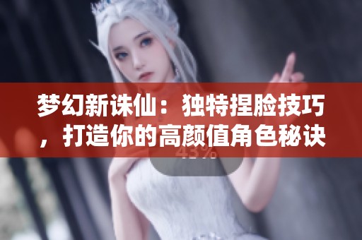 梦幻新诛仙：独特捏脸技巧，打造你的高颜值角色秘诀！
