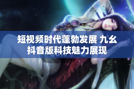 短视频时代蓬勃发展 九幺抖音版科技魅力展现