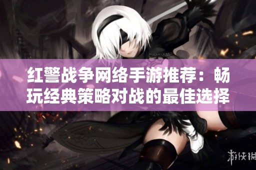 红警战争网络手游推荐：畅玩经典策略对战的最佳选择