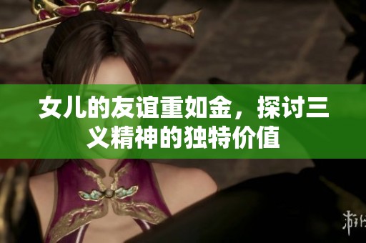 女儿的友谊重如金,探讨三义精神的独特价值 女儿的友谊重如金,探讨三义精神的独特价值